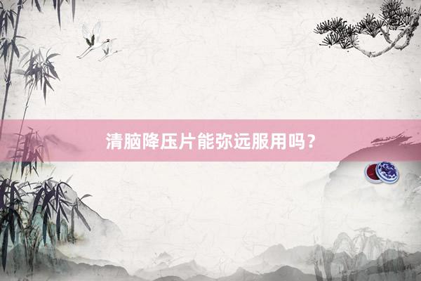 清脑降压片能弥远服用吗？