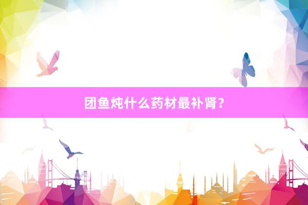 团鱼炖什么药材最补肾？