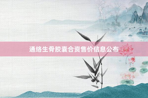 通络生骨胶囊合资售价信息公布